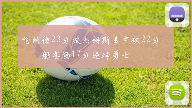 伦纳德23分波杰姆斯基空砍22分 快船客场17分逆转勇士