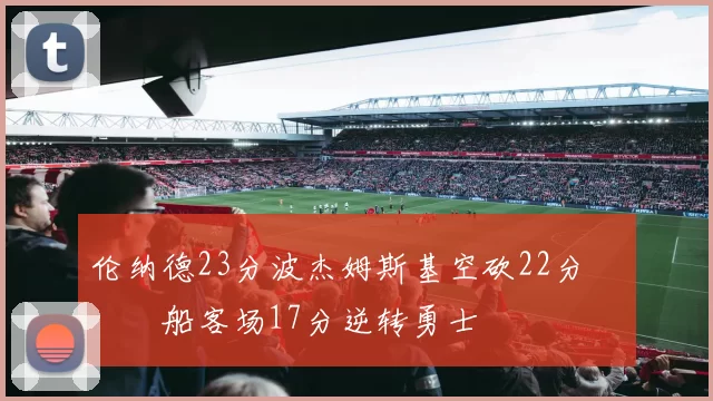 伦纳德23分波杰姆斯基空砍22分 快船客场17分逆转勇士