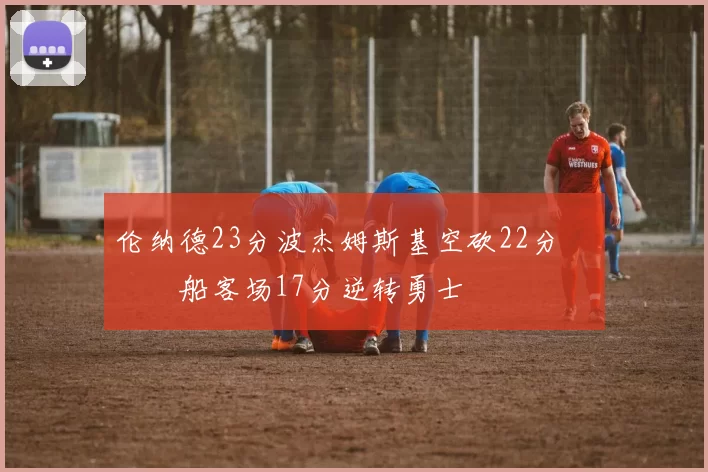 伦纳德23分波杰姆斯基空砍22分 快船客场17分逆转勇士