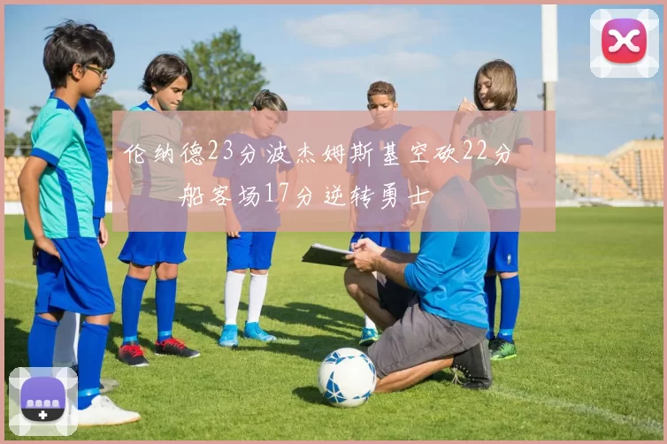 伦纳德23分波杰姆斯基空砍22分 快船客场17分逆转勇士