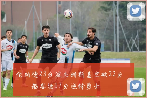 伦纳德23分波杰姆斯基空砍22分 快船客场17分逆转勇士