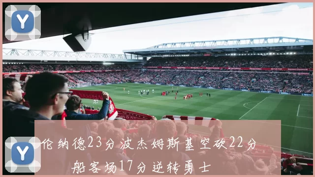 伦纳德23分波杰姆斯基空砍22分 快船客场17分逆转勇士