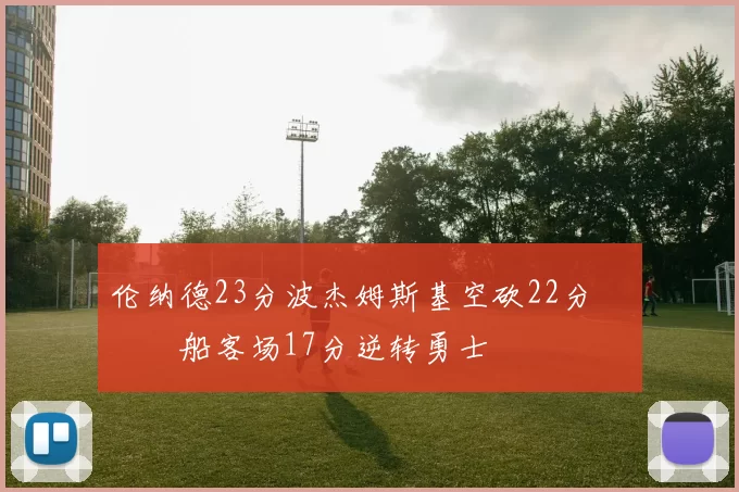 伦纳德23分波杰姆斯基空砍22分 快船客场17分逆转勇士