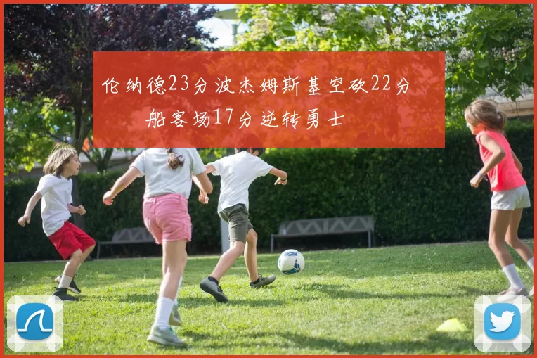 伦纳德23分波杰姆斯基空砍22分 快船客场17分逆转勇士