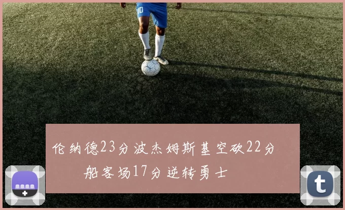 伦纳德23分波杰姆斯基空砍22分 快船客场17分逆转勇士