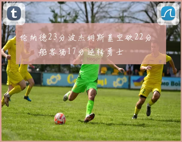 伦纳德23分波杰姆斯基空砍22分 快船客场17分逆转勇士