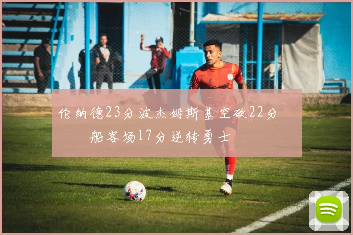 伦纳德23分波杰姆斯基空砍22分 快船客场17分逆转勇士