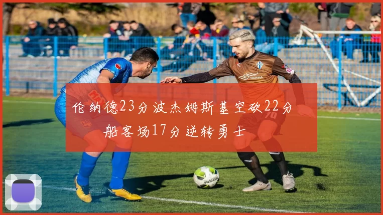 伦纳德23分波杰姆斯基空砍22分 快船客场17分逆转勇士