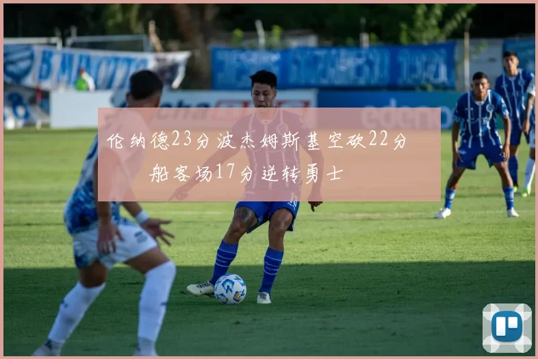 伦纳德23分波杰姆斯基空砍22分 快船客场17分逆转勇士