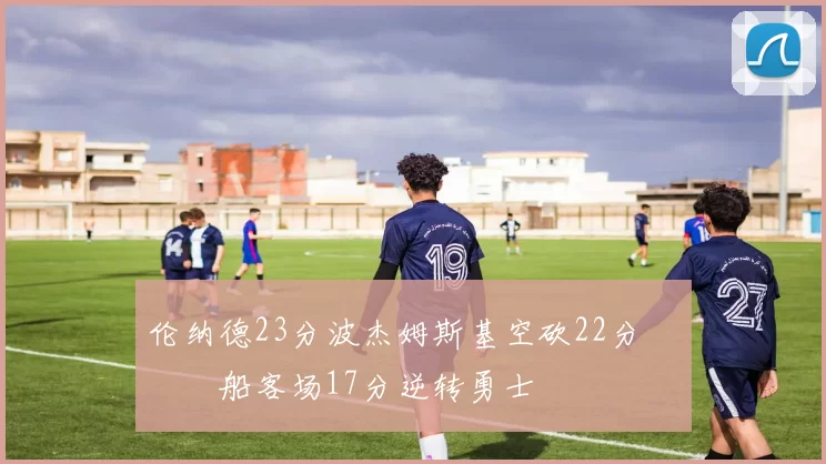 伦纳德23分波杰姆斯基空砍22分 快船客场17分逆转勇士