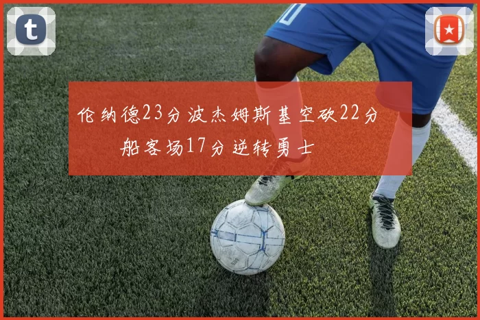 伦纳德23分波杰姆斯基空砍22分 快船客场17分逆转勇士