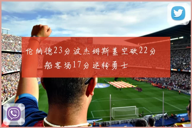伦纳德23分波杰姆斯基空砍22分 快船客场17分逆转勇士