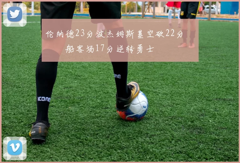 伦纳德23分波杰姆斯基空砍22分 快船客场17分逆转勇士