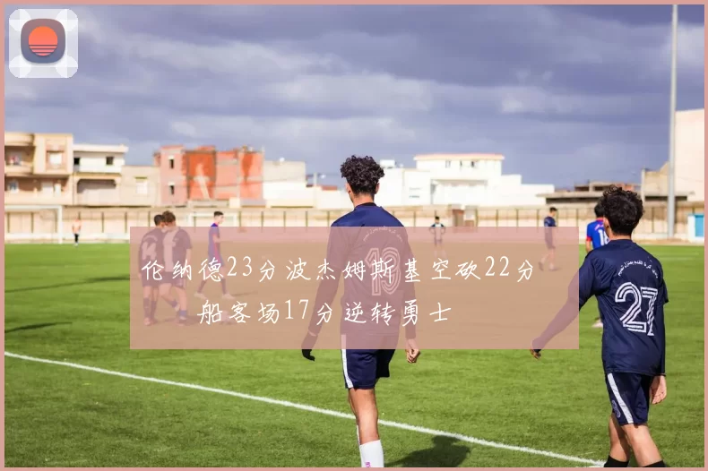 伦纳德23分波杰姆斯基空砍22分 快船客场17分逆转勇士