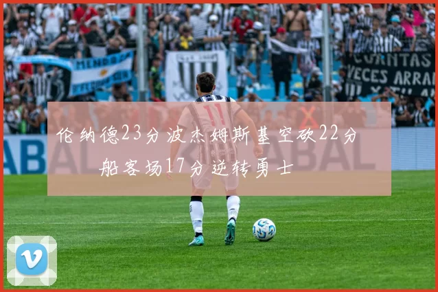 伦纳德23分波杰姆斯基空砍22分 快船客场17分逆转勇士