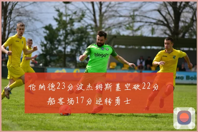 伦纳德23分波杰姆斯基空砍22分 快船客场17分逆转勇士