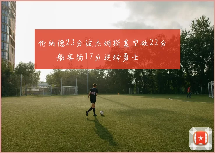 伦纳德23分波杰姆斯基空砍22分 快船客场17分逆转勇士