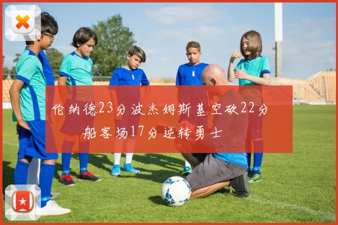 伦纳德23分波杰姆斯基空砍22分 快船客场17分逆转勇士