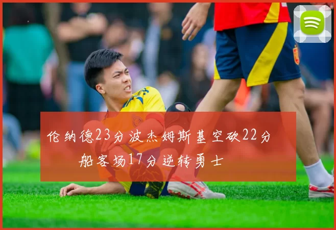 伦纳德23分波杰姆斯基空砍22分 快船客场17分逆转勇士