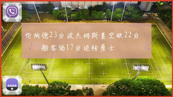 伦纳德23分波杰姆斯基空砍22分 快船客场17分逆转勇士