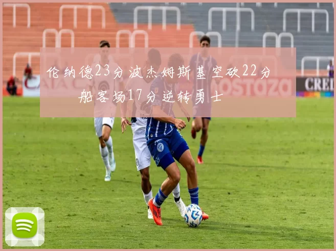 伦纳德23分波杰姆斯基空砍22分 快船客场17分逆转勇士