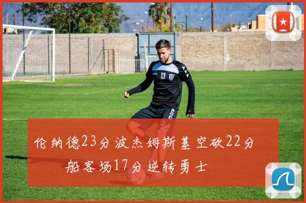 伦纳德23分波杰姆斯基空砍22分 快船客场17分逆转勇士