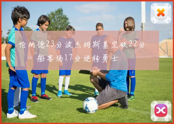 伦纳德23分波杰姆斯基空砍22分 快船客场17分逆转勇士