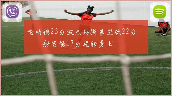 伦纳德23分波杰姆斯基空砍22分 快船客场17分逆转勇士