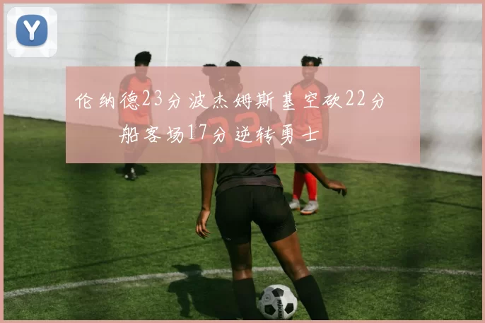 伦纳德23分波杰姆斯基空砍22分 快船客场17分逆转勇士