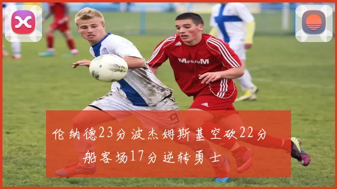 伦纳德23分波杰姆斯基空砍22分 快船客场17分逆转勇士