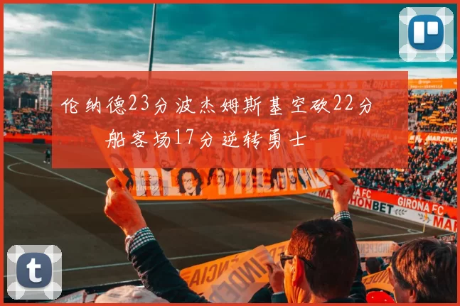 伦纳德23分波杰姆斯基空砍22分 快船客场17分逆转勇士