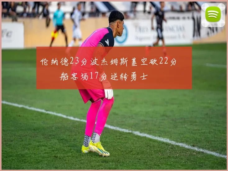 伦纳德23分波杰姆斯基空砍22分 快船客场17分逆转勇士