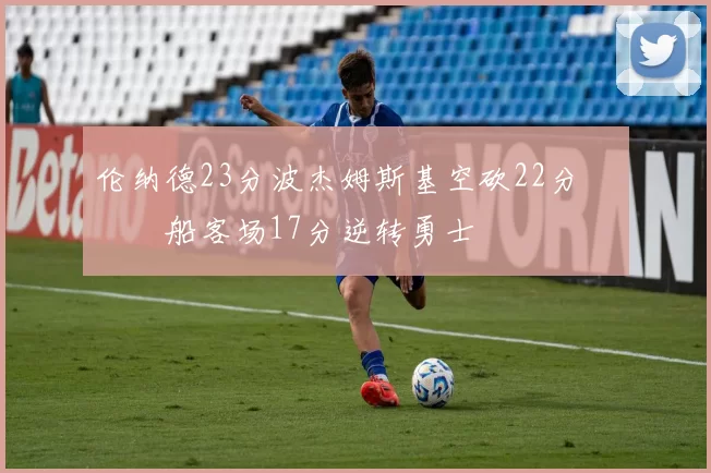 伦纳德23分波杰姆斯基空砍22分 快船客场17分逆转勇士