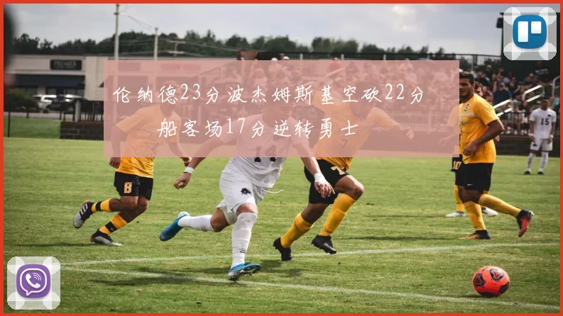 伦纳德23分波杰姆斯基空砍22分 快船客场17分逆转勇士