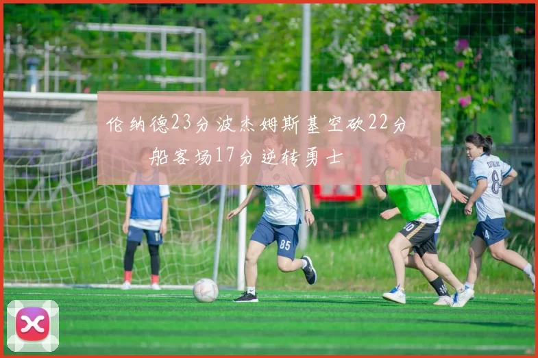 伦纳德23分波杰姆斯基空砍22分 快船客场17分逆转勇士