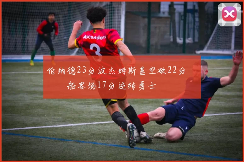 伦纳德23分波杰姆斯基空砍22分 快船客场17分逆转勇士