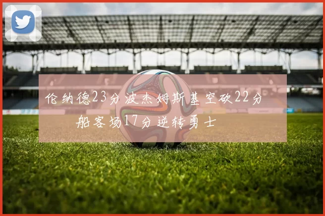 伦纳德23分波杰姆斯基空砍22分 快船客场17分逆转勇士