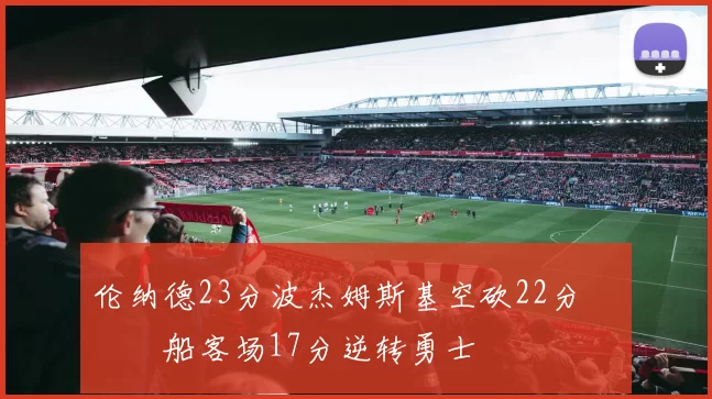 伦纳德23分波杰姆斯基空砍22分 快船客场17分逆转勇士