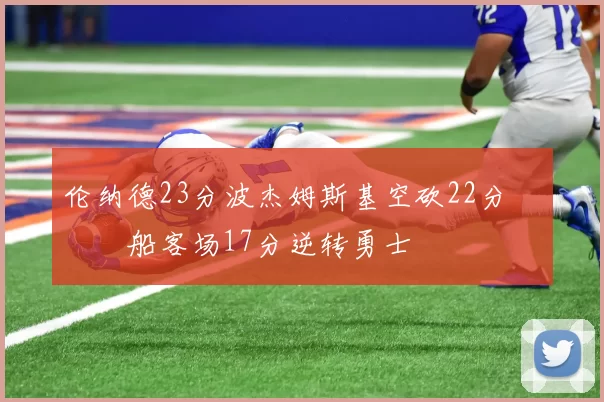 伦纳德23分波杰姆斯基空砍22分 快船客场17分逆转勇士