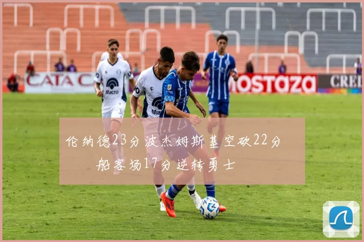 伦纳德23分波杰姆斯基空砍22分 快船客场17分逆转勇士