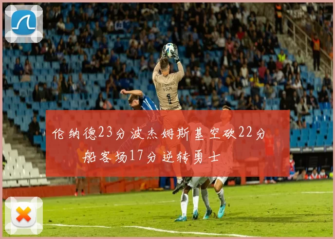 伦纳德23分波杰姆斯基空砍22分 快船客场17分逆转勇士