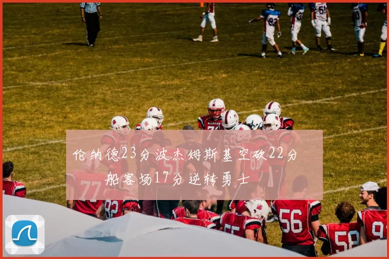 伦纳德23分波杰姆斯基空砍22分 快船客场17分逆转勇士