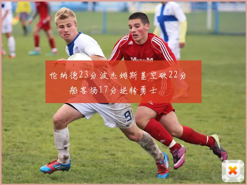 伦纳德23分波杰姆斯基空砍22分 快船客场17分逆转勇士