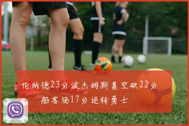 伦纳德23分波杰姆斯基空砍22分 快船客场17分逆转勇士