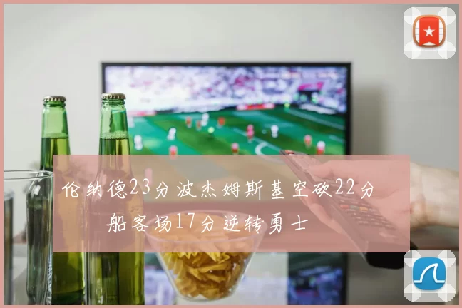 伦纳德23分波杰姆斯基空砍22分 快船客场17分逆转勇士