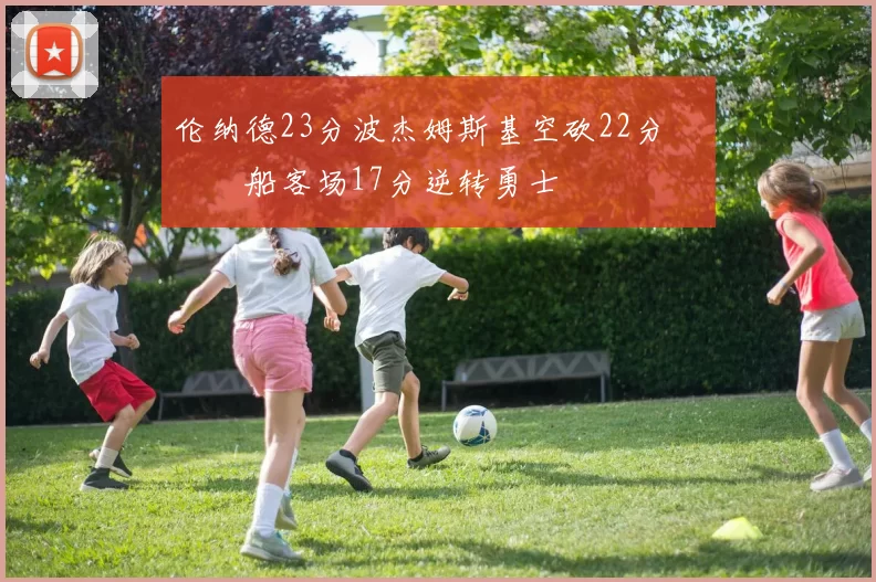 伦纳德23分波杰姆斯基空砍22分 快船客场17分逆转勇士