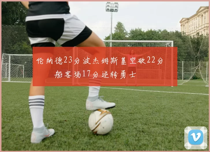 伦纳德23分波杰姆斯基空砍22分 快船客场17分逆转勇士