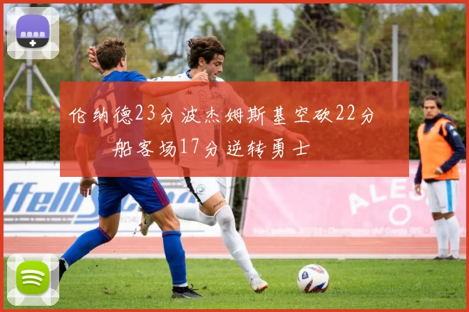 伦纳德23分波杰姆斯基空砍22分 快船客场17分逆转勇士