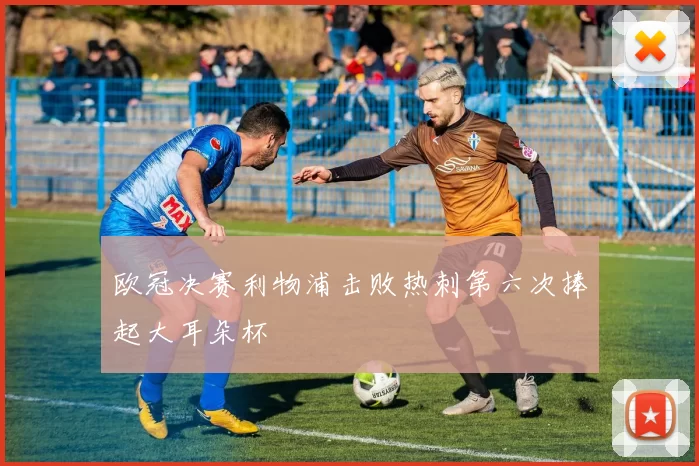 欧冠决赛利物浦击败热刺第六次捧起大耳朵杯