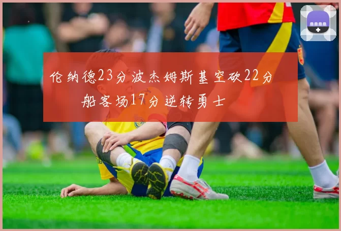 伦纳德23分波杰姆斯基空砍22分 快船客场17分逆转勇士